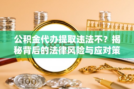 灵寿公积金代办提取违法不？揭秘背后的法律风险与应对策略