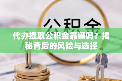 灵寿代办提取公积金靠谱吗？揭秘背后的风险与选择