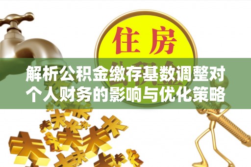 灵寿解析公积金缴存基数调整对个人财务的影响与优化策略